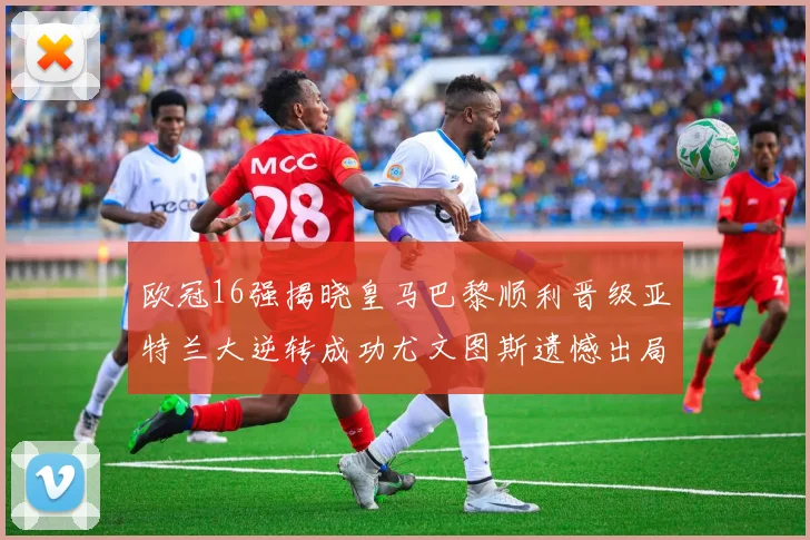 欧冠16强揭晓皇马巴黎顺利晋级亚特兰大逆转成功尤文图斯遗憾出局