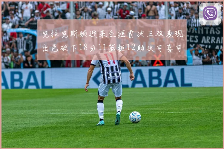 克拉克斯顿迎来生涯首次三双表现出色砍下18分11篮板12助攻可喜可贺
