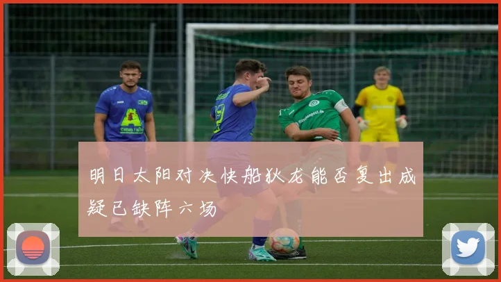 明日太阳对决快船狄龙能否复出成疑已缺阵六场