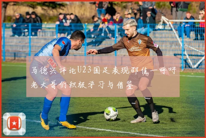 马德兴评论U23国足表现邵佳一呼吁老大哥们积极学习与借鉴