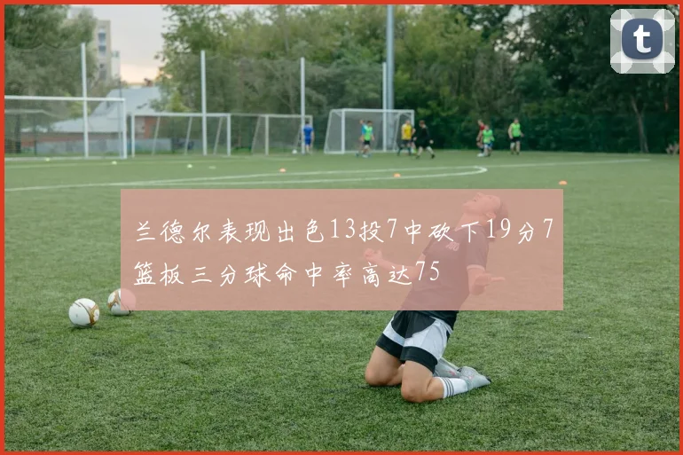 兰德尔表现出色13投7中砍下19分7篮板三分球命中率高达75