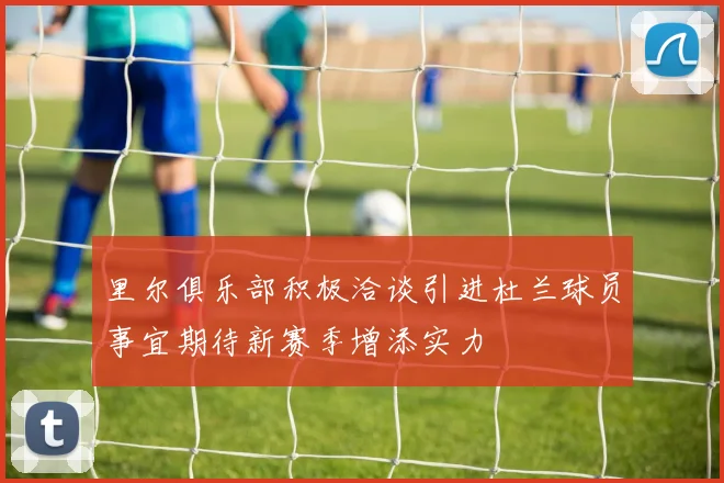 里尔俱乐部积极洽谈引进杜兰球员事宜期待新赛季增添实力