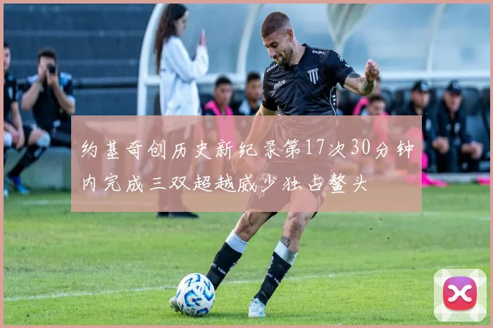 约基奇创历史新纪录第17次30分钟内完成三双超越威少独占鳌头