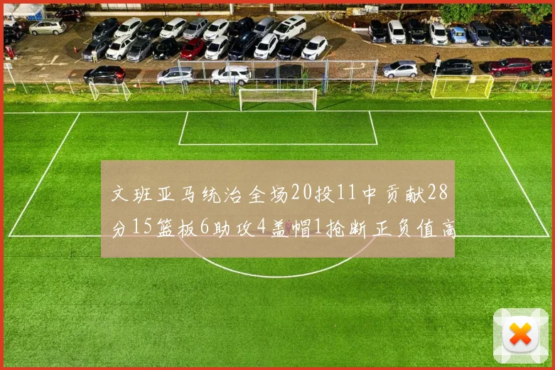 文班亚马统治全场20投11中贡献28分15篮板6助攻4盖帽1抢断正负值高达32
