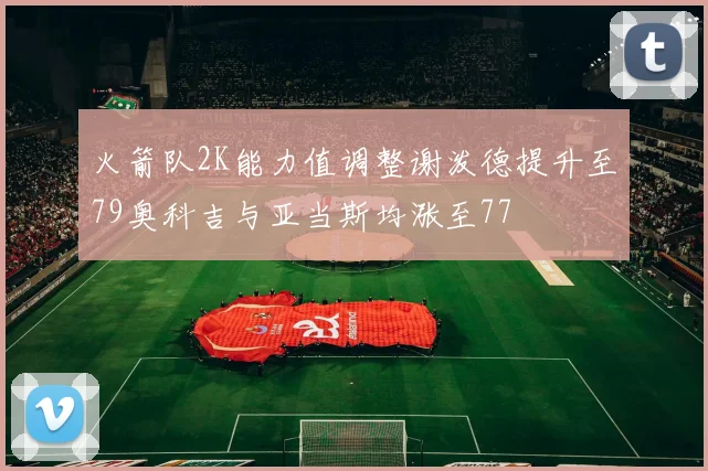 火箭队2K能力值调整谢泼德提升至79奥科吉与亚当斯均涨至77