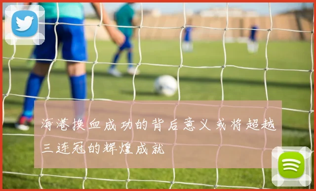 海港换血成功的背后意义或将超越三连冠的辉煌成就