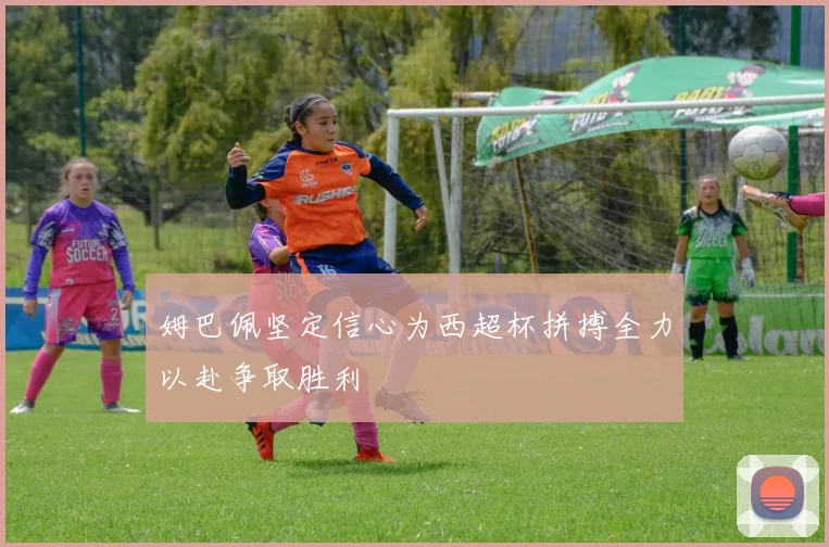 姆巴佩坚定信心为西超杯拼搏全力以赴争取胜利