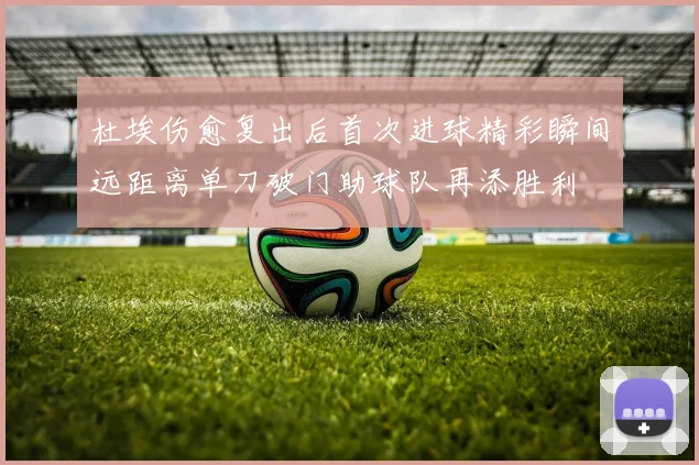 杜埃伤愈复出后首次进球精彩瞬间远距离单刀破门助球队再添胜利