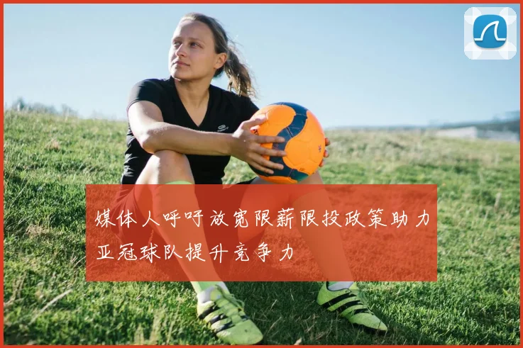 媒体人呼吁放宽限薪限投政策助力亚冠球队提升竞争力