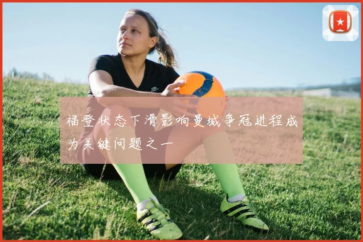 福登状态下滑影响曼城争冠进程成为关键问题之一