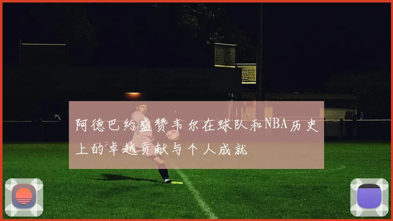 阿德巴约盛赞韦尔在球队和NBA历史上的卓越贡献与个人成就