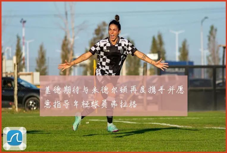 基德期待与米德尔顿再度携手并愿意指导年轻球员弗拉格