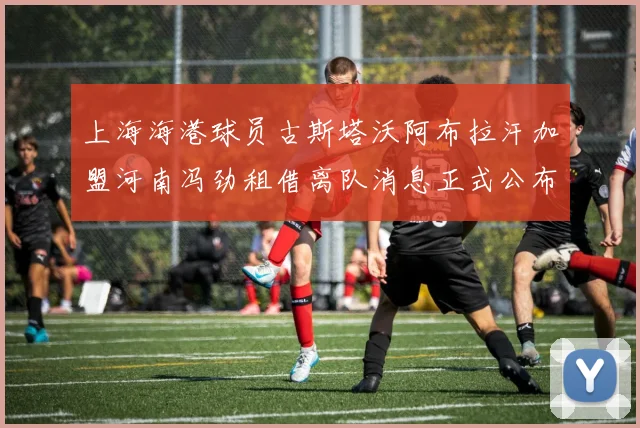 上海海港球员古斯塔沃阿布拉汗加盟河南冯劲租借离队消息正式公布