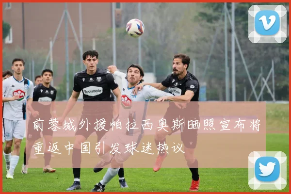 前蓉城外援帕拉西奥斯晒照宣布将重返中国引发球迷热议