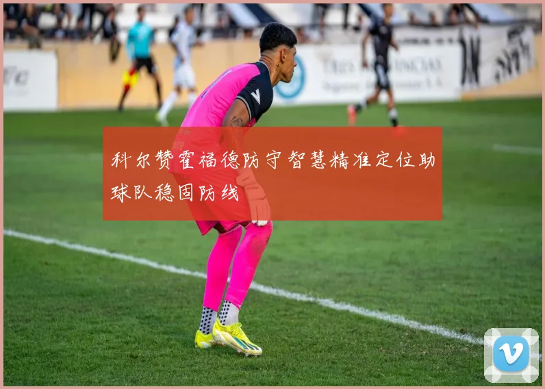 科尔赞霍福德防守智慧精准定位助球队稳固防线