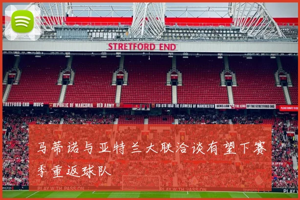 马蒂诺与亚特兰大联洽谈有望下赛季重返球队