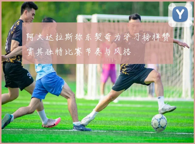阿夫达拉斯称东契奇为学习榜样赞赏其独特比赛节奏与风格