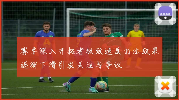 赛季深入开拓者极致速度打法效果逐渐下滑引发关注与争议