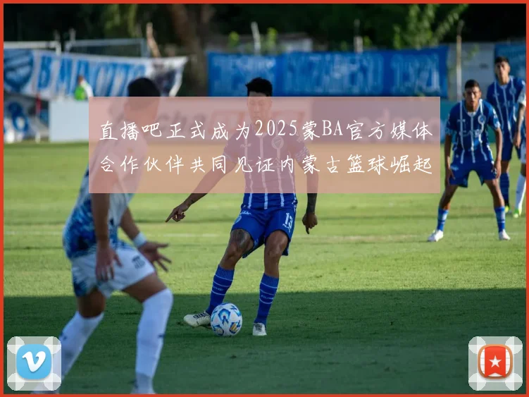 直播吧正式成为2025蒙BA官方媒体合作伙伴共同见证内蒙古篮球崛起新高峰