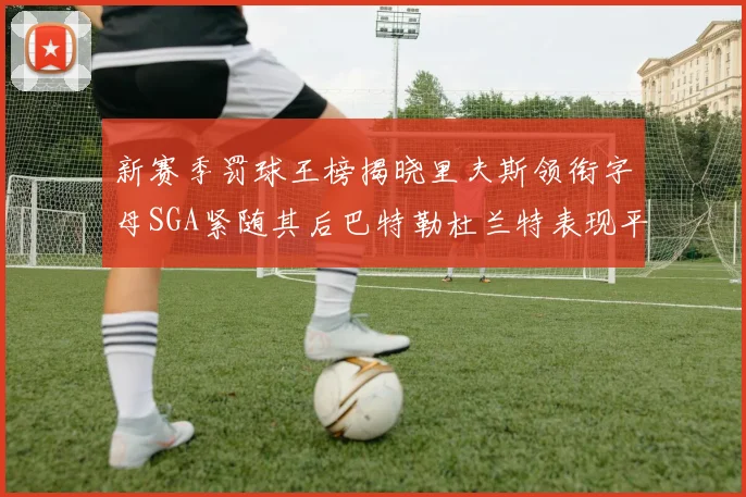 新赛季罚球王榜揭晓里夫斯领衔字母SGA紧随其后巴特勒杜兰特表现平平