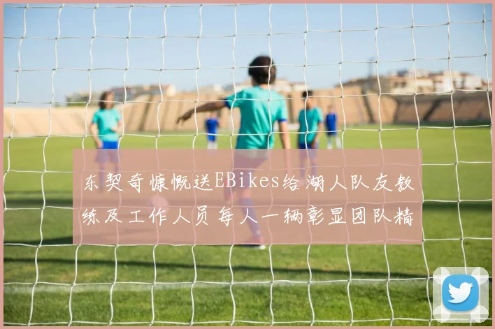 东契奇慷慨送EBikes给湖人队友教练及工作人员每人一辆彰显团队精神