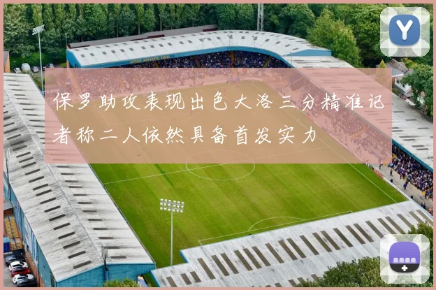 保罗助攻表现出色大洛三分精准记者称二人依然具备首发实力