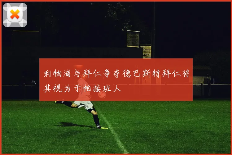 利物浦与拜仁争夺德巴斯特拜仁将其视为于帕接班人