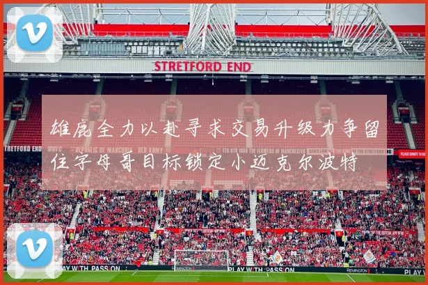 雄鹿全力以赴寻求交易升级力争留住字母哥目标锁定小迈克尔波特