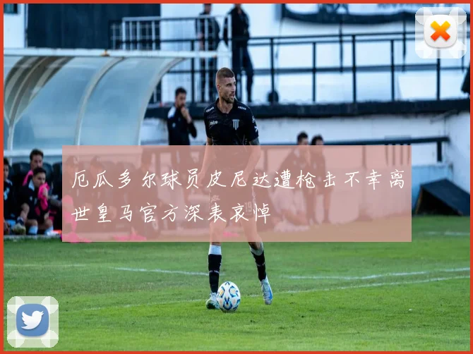厄瓜多尔球员皮尼达遭枪击不幸离世皇马官方深表哀悼