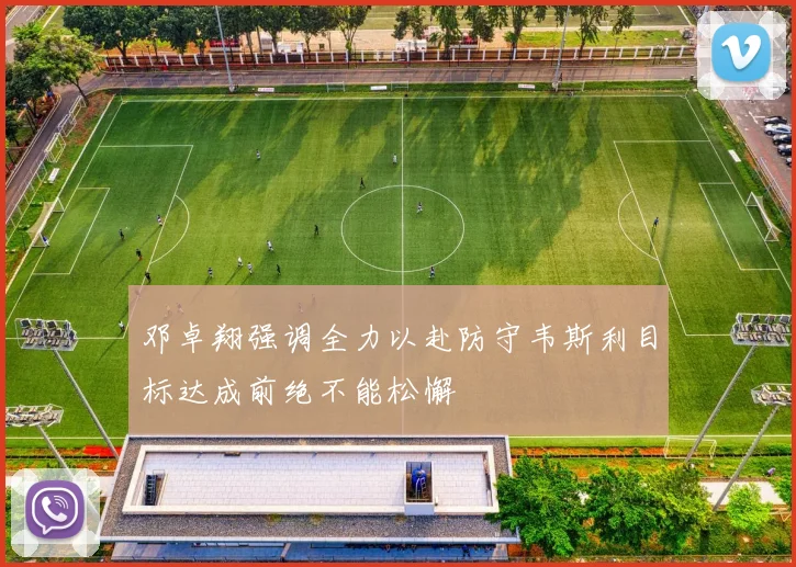 邓卓翔强调全力以赴防守韦斯利目标达成前绝不能松懈