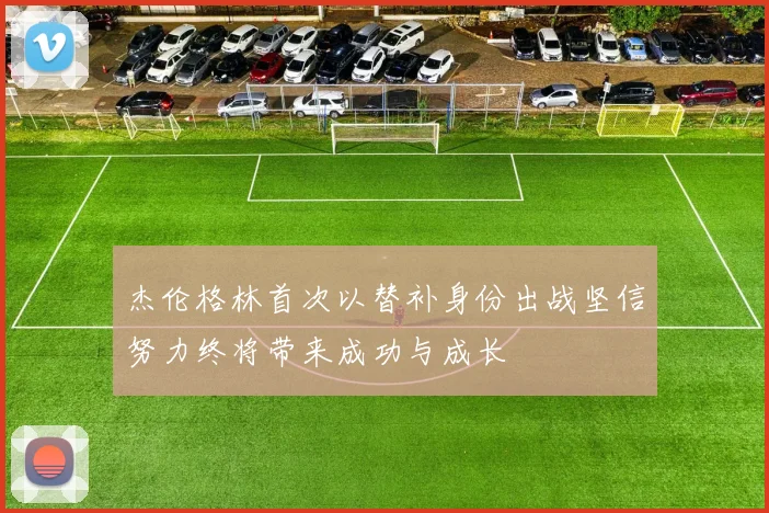 杰伦格林首次以替补身份出战坚信努力终将带来成功与成长