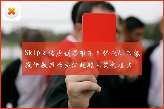 Skip坚信原创思维不可替代AI只能提供数据而无法超越人类创造力