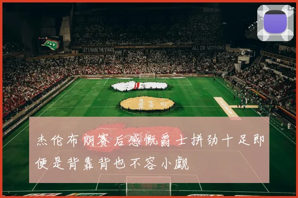 杰伦布朗赛后感慨爵士拼劲十足即便是背靠背也不容小觑