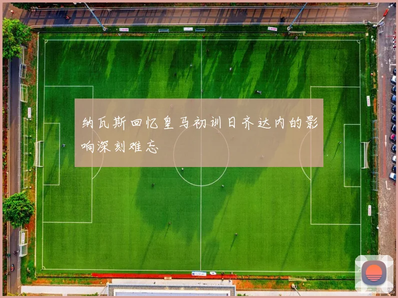 纳瓦斯回忆皇马初训日齐达内的影响深刻难忘