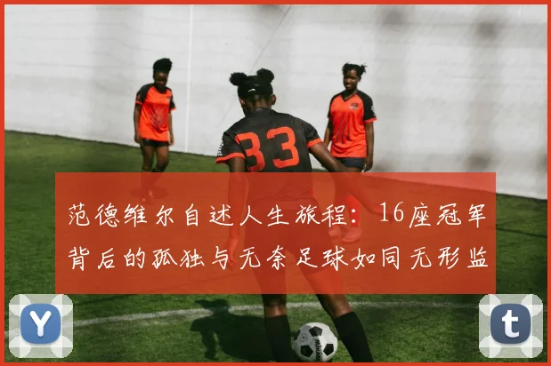 范德维尔自述人生旅程：16座冠军背后的孤独与无奈足球如同无形监狱